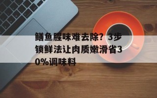 鳝鱼腥味难去除？3步锁鲜法让肉质嫩滑省30%调味料