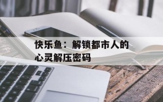 快乐鱼：解锁都市人的心灵解压密码