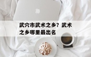武穴市武术之乡？武术之乡哪里最出名