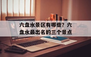 六盘水景区有哪些？六盘水最出名的三个景点
