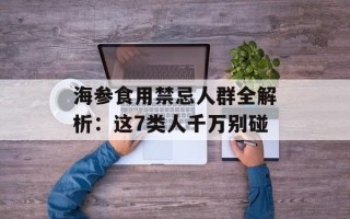 海参食用禁忌人群全解析：这7类人千万别碰