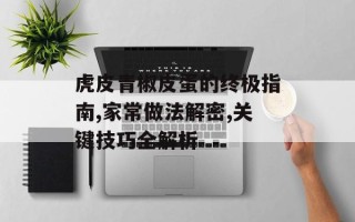 虎皮青椒皮蛋的终极指南,家常做法解密,关键技巧全解析