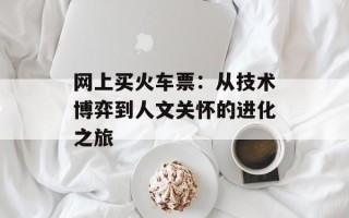 网上买火车票：从技术博弈到人文关怀的进化之旅