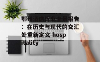 鄂州酒店行业全景报告：在历史与现代的交汇处重新定义 hospitality