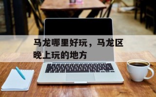 马龙哪里好玩，马龙区晚上玩的地方