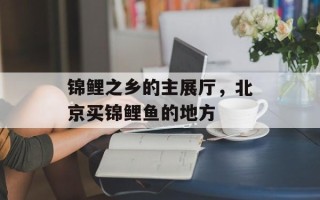 锦鲤之乡的主展厅，北京买锦鲤鱼的地方