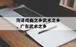 菏泽戏曲之乡武术之乡，广东武术之乡