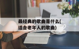 最经典的歌曲是什么(适合老年人的歌曲)