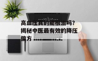 高血压真的能根治吗？揭秘中医最有效的降压偏方