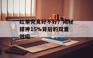 红茶究竟好不好？揭秘提神15%背后的双重效应