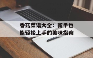 香菇菜谱大全：新手也能轻松上手的美味指南