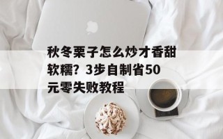 秋冬栗子怎么炒才香甜软糯？3步自制省50元零失败教程