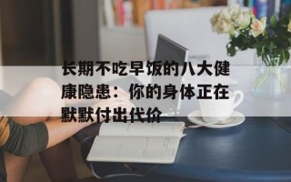 长期不吃早饭的八大健康隐患：你的身体正在默默付出代价