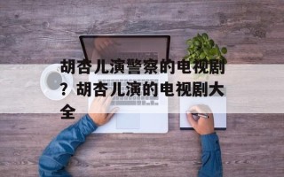 胡杏儿演警察的电视剧？胡杏儿演的电视剧大全