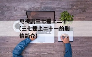 电视剧三七撞上二十一(三七撞上二十一的剧情简介)