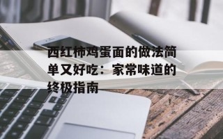 西红柿鸡蛋面的做法简单又好吃：家常味道的终极指南