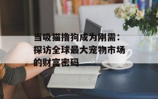 当吸猫撸狗成为刚需：探访全球最大宠物市场的财富密码