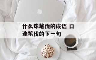 什么诛笔伐的成语 口诛笔伐的下一句
