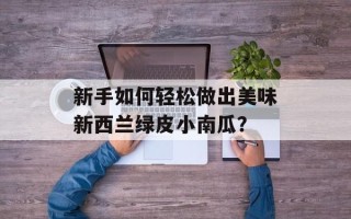 新手如何轻松做出美味新西兰绿皮小南瓜？