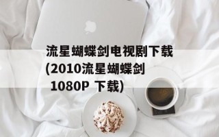 流星蝴蝶剑电视剧下载(2010流星蝴蝶剑 1080P 下载)