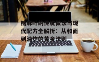 糖麻叶的传统做法与现代配方全解析：从和面到油炸的黄金法则