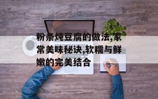 粉条炖豆腐的做法,家常美味秘诀,软糯与鲜嫩的完美结合