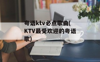 粤语ktv必点歌曲(KTV最受欢迎的粤语歌)