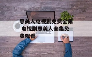 思美人电视剧免费全集 电视剧思美人全集免费观看