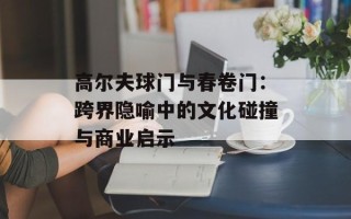 高尔夫球门与春卷门：跨界隐喻中的文化碰撞与商业启示