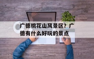 广德桃花山风景区？广德有什么好玩的景点