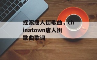 摇滚唐人街歌曲，chinatown唐人街歌曲歌词