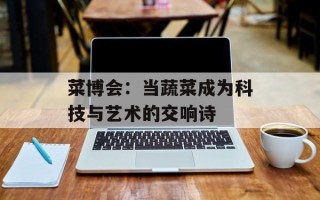 菜博会：当蔬菜成为科技与艺术的交响诗