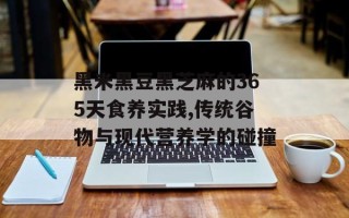 黑米黑豆黑芝麻的365天食养实践,传统谷物与现代营养学的碰撞