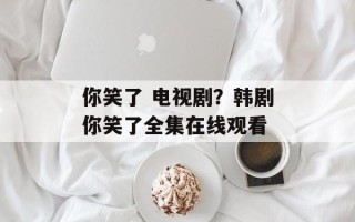 你笑了 电视剧？韩剧你笑了全集在线观看