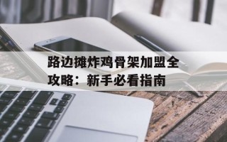 路边摊炸鸡骨架加盟全攻略：新手必看指南