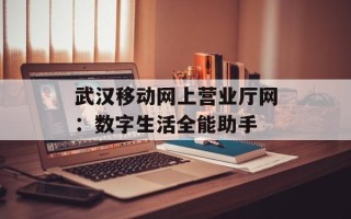 武汉移动网上营业厅网：数字生活全能助手