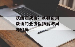 陕西油泼面：从和面到泼油的全流程拆解与风味密码