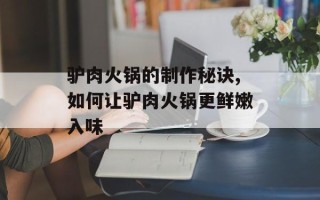 驴肉火锅的制作秘诀,如何让驴肉火锅更鲜嫩入味