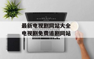 最新电视剧网站大全 电视剧免费追剧网站