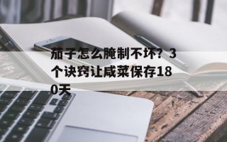 茄子怎么腌制不坏？3个诀窍让咸菜保存180天