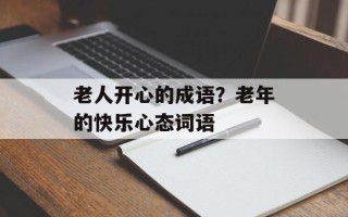 老人开心的成语？老年的快乐心态词语