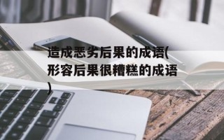 造成恶劣后果的成语(形容后果很糟糕的成语)
