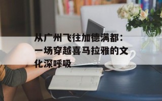从广州飞往加德满都：一场穿越喜马拉雅的文化深呼吸