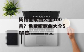 杨钰莹歌曲大全100首？免费听歌曲大全500首