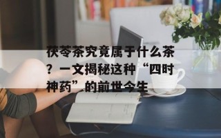 茯苓茶究竟属于什么茶？一文揭秘这种“四时神药”的前世今生
