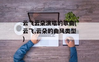 云飞云朵演唱的歌曲(云飞,云朵的曲风类型)