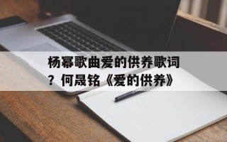 杨幂歌曲爱的供养歌词？何晟铭《爱的供养》