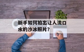 新手如何拍出让人流口水的沙冰照片？
