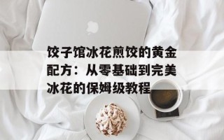 饺子馆冰花煎饺的黄金配方：从零基础到完美冰花的保姆级教程