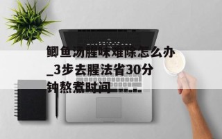 鲫鱼汤腥味难除怎么办_3步去腥法省30分钟熬煮时间